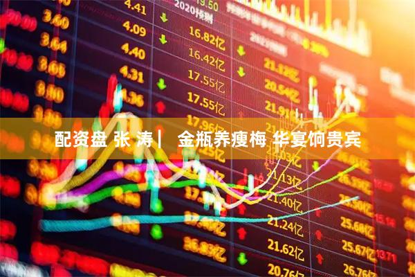 配资盘 张 涛 ▏金瓶养瘦梅 华宴饷贵宾