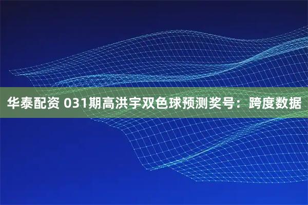 华泰配资 031期高洪宇双色球预测奖号：跨度数据