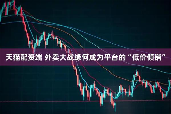 天猫配资端 外卖大战缘何成为平台的“低价倾销”