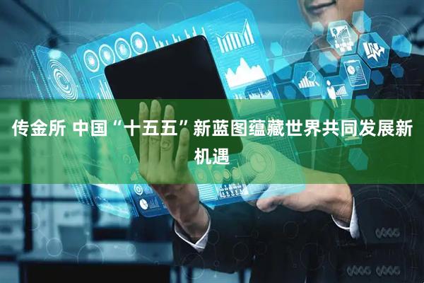 传金所 中国“十五五”新蓝图蕴藏世界共同发展新机遇