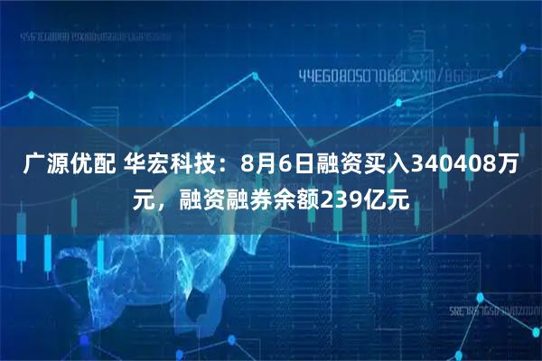 广源优配 华宏科技：8月6日融资买入340408万元，融资融券余额239亿元