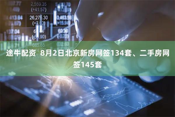 途牛配资  8月2日北京新房网签134套、二手房网签145套