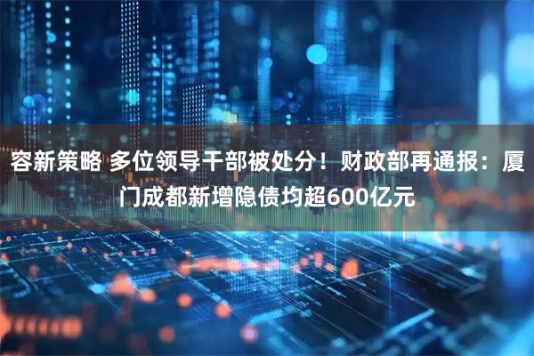 容新策略 多位领导干部被处分！财政部再通报：厦门成都新增隐债均超600亿元