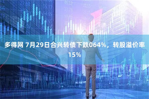 多得网 7月29日合兴转债下跌064%，转股溢价率15%