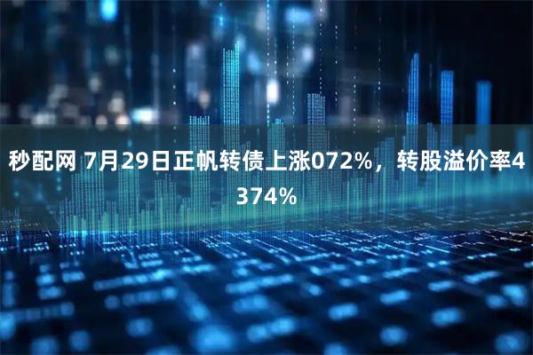 秒配网 7月29日正帆转债上涨072%，转股溢价率4374%