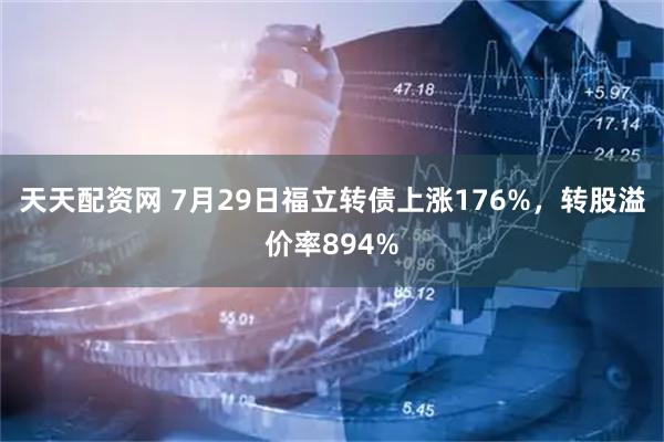 天天配资网 7月29日福立转债上涨176%，转股溢价率894%