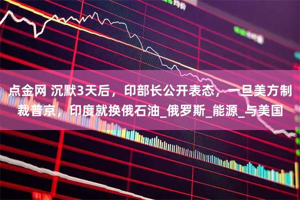 点金网 沉默3天后，印部长公开表态，一旦美方制裁普京，印度就换俄石油_俄罗斯_能源_与美国