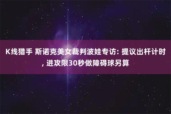 K线猎手 斯诺克美女裁判波娃专访: 提议出杆计时, 进攻限30秒做障碍球另算