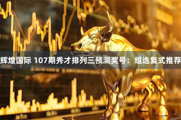辉煌国际 107期秀才排列三预测奖号：组选复式推荐