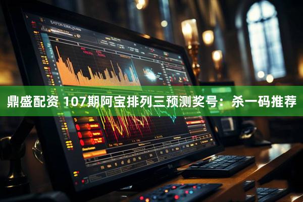 鼎盛配资 107期阿宝排列三预测奖号：杀一码推荐