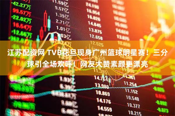 江苏配资网 TVB花旦现身广州篮球明星赛！三分球引全场欢呼！网友大赞素颜更漂亮