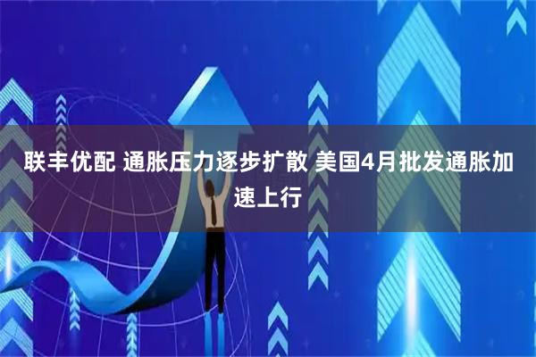 联丰优配 通胀压力逐步扩散 美国4月批发通胀加速上行