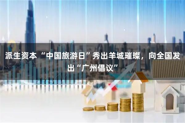 派生资本 “中国旅游日”秀出羊城璀璨，向全国发出“广州倡议”
