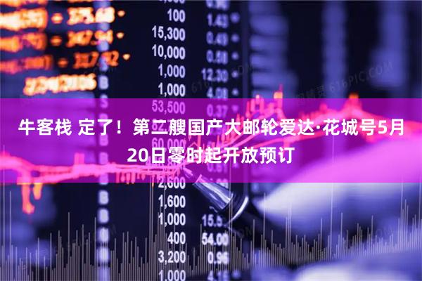 牛客栈 定了！第二艘国产大邮轮爱达·花城号5月20日零时起开放预订