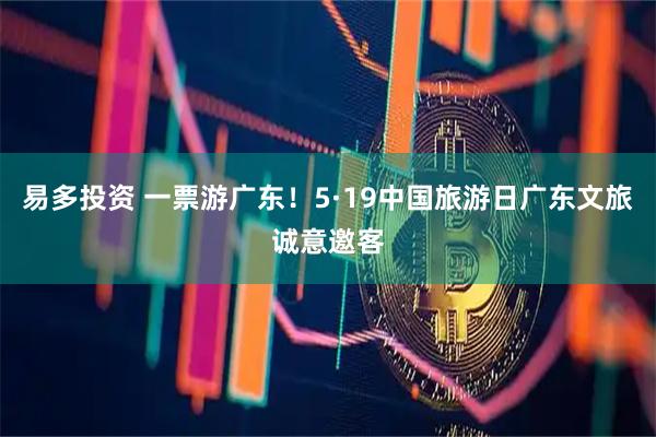 易多投资 一票游广东！5·19中国旅游日广东文旅诚意邀客