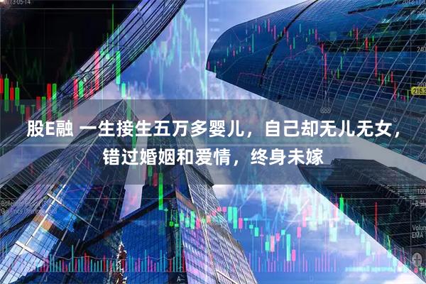 股E融 一生接生五万多婴儿，自己却无儿无女，错过婚姻和爱情，终身未嫁