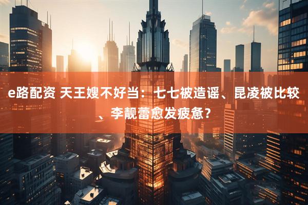 e路配资 天王嫂不好当：七七被造谣、昆凌被比较、李靓蕾愈发疲惫？