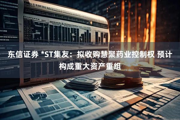 东信证券 *ST集友：拟收购慧聚药业控制权 预计构成重大资产重组