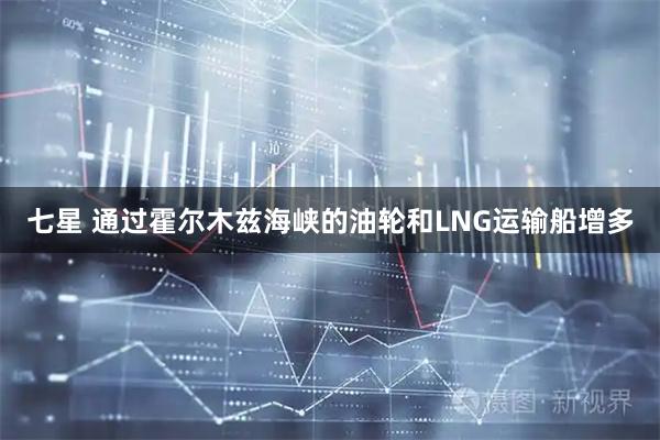 七星 通过霍尔木兹海峡的油轮和LNG运输船增多