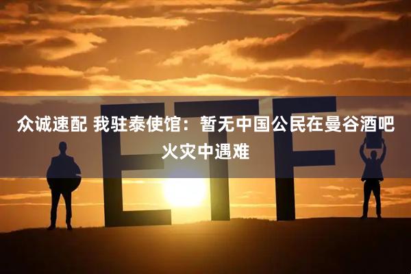 众诚速配 我驻泰使馆：暂无中国公民在曼谷酒吧火灾中遇难