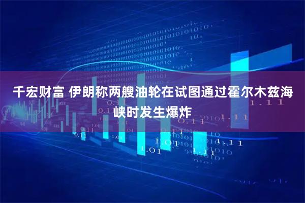 千宏财富 伊朗称两艘油轮在试图通过霍尔木兹海峡时发生爆炸