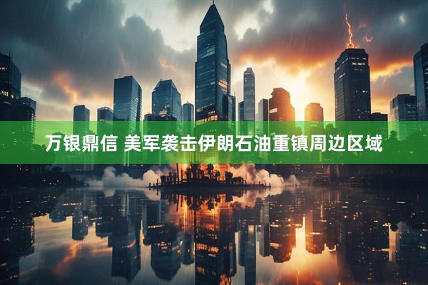 万银鼎信 美军袭击伊朗石油重镇周边区域