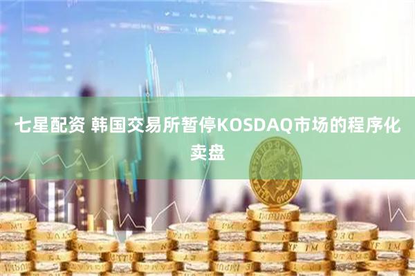 七星配资 韩国交易所暂停KOSDAQ市场的程序化卖盘