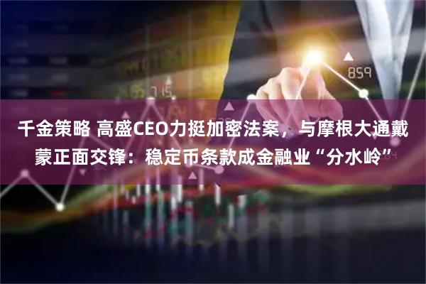 千金策略 高盛CEO力挺加密法案，与摩根大通戴蒙正面交锋：稳定币条款成金融业“分水岭”