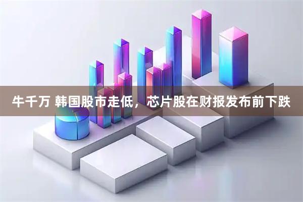 牛千万 韩国股市走低，芯片股在财报发布前下跌