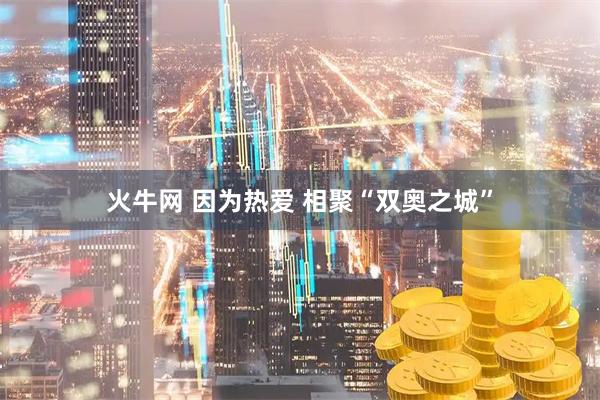 火牛网 因为热爱 相聚“双奥之城”