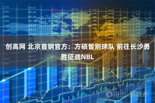 创高网 北京首钢官方：方硕暂别球队 前往长沙勇胜征战NBL